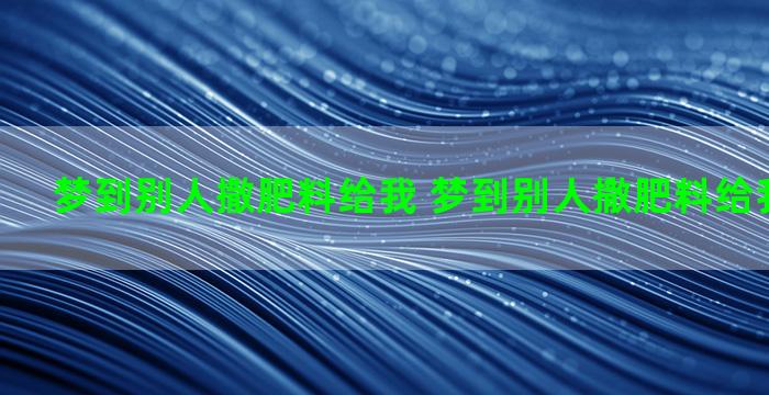 梦到别人撒肥料给我 梦到别人撒肥料给我什么意思